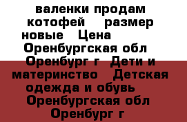 валенки продам котофей 23 размер новые › Цена ­ 1 300 - Оренбургская обл., Оренбург г. Дети и материнство » Детская одежда и обувь   . Оренбургская обл.,Оренбург г.